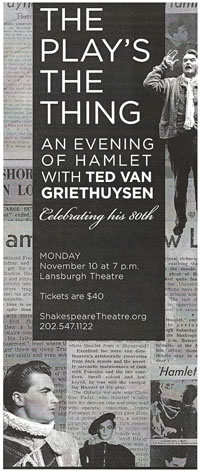 "The Play's The Thing An Evening of Hamlet with Ted Van Griethuysen Celebrating his 80th Monday November 10 at 7 p.m. Lansburgh Theatre Tickets are $40 ShakespeareTheatre.org 202.547.1122 all on a black field overlaied on a collections of newspaper clippings with photos of young van Griethuysen in various parts